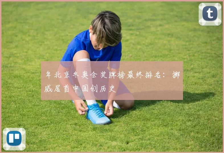 年北京冬奥会奖牌榜最终排名：挪威居首中国创历史