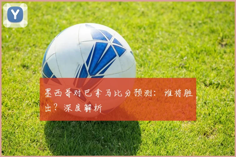 墨西哥对巴拿马比分预测：谁将胜出？深度解析