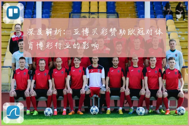深度解析：亚博买彩赞助欧冠对体育博彩行业的影响