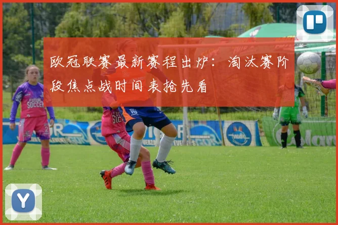 欧冠联赛最新赛程出炉：淘汰赛阶段焦点战时间表抢先看