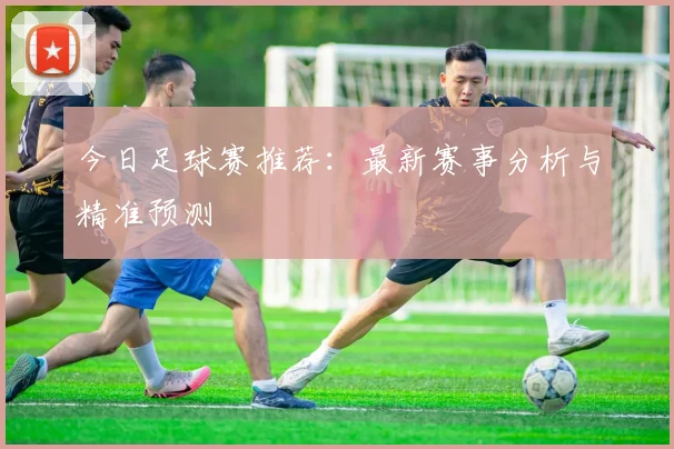 今日足球赛推荐：最新赛事分析与精准预测