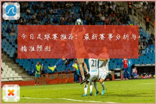 今日足球赛推荐：最新赛事分析与精准预测
