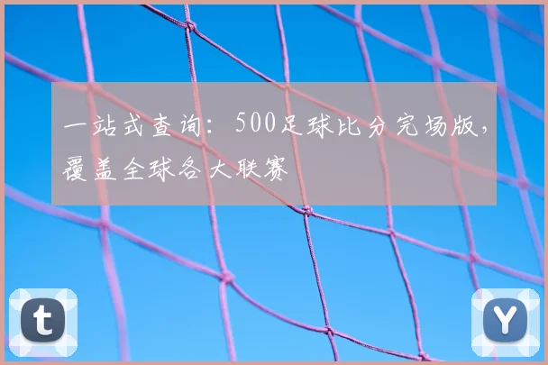 一站式查询：500足球比分完场版，覆盖全球各大联赛
