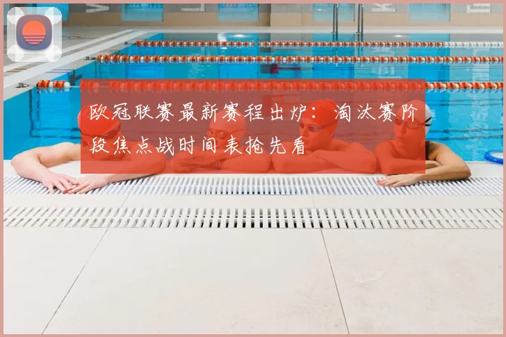 欧冠联赛最新赛程出炉：淘汰赛阶段焦点战时间表抢先看