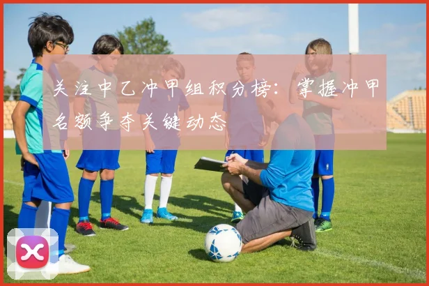 关注中乙冲甲组积分榜：掌握冲甲名额争夺关键动态