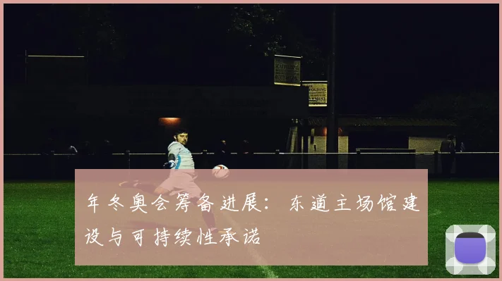 年冬奥会筹备进展:东道主场馆建设与可持续性承诺