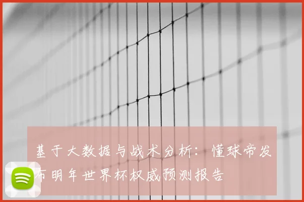 基于大数据与战术分析：懂球帝发布明年世界杯权威预测报告