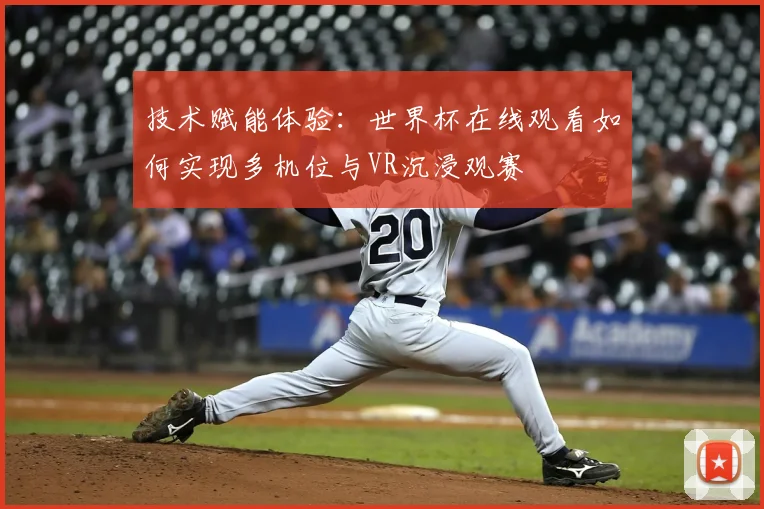 技术赋能体验：世界杯在线观看如何实现多机位与VR沉浸观赛