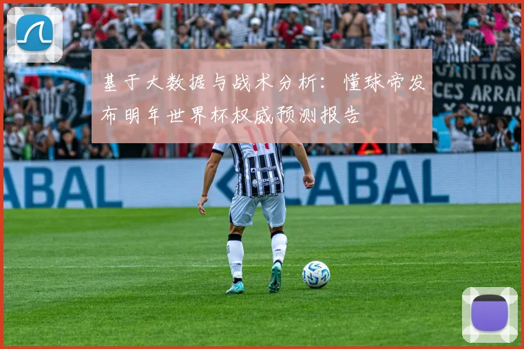 基于大数据与战术分析：懂球帝发布明年世界杯权威预测报告