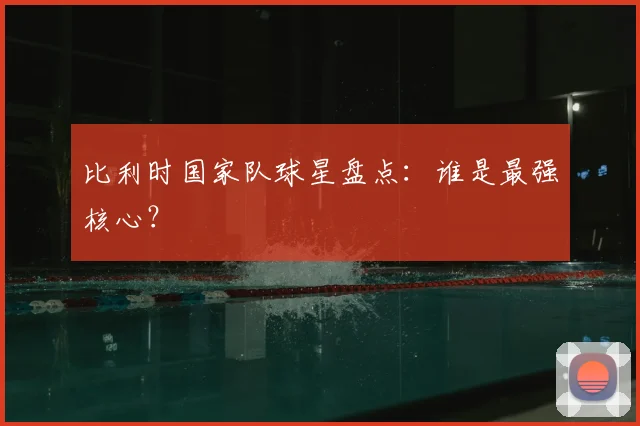 比利时国家队球星盘点：谁是最强核心？
