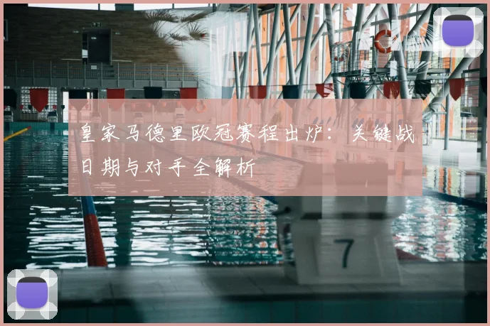 皇家马德里欧冠赛程出炉：关键战日期与对手全解析