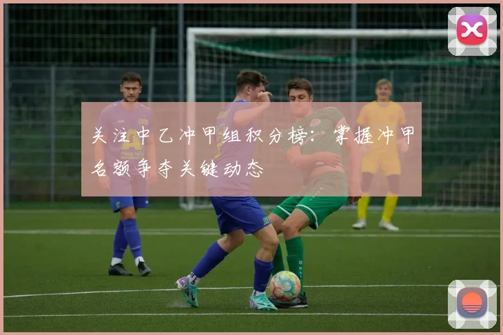 关注中乙冲甲组积分榜：掌握冲甲名额争夺关键动态