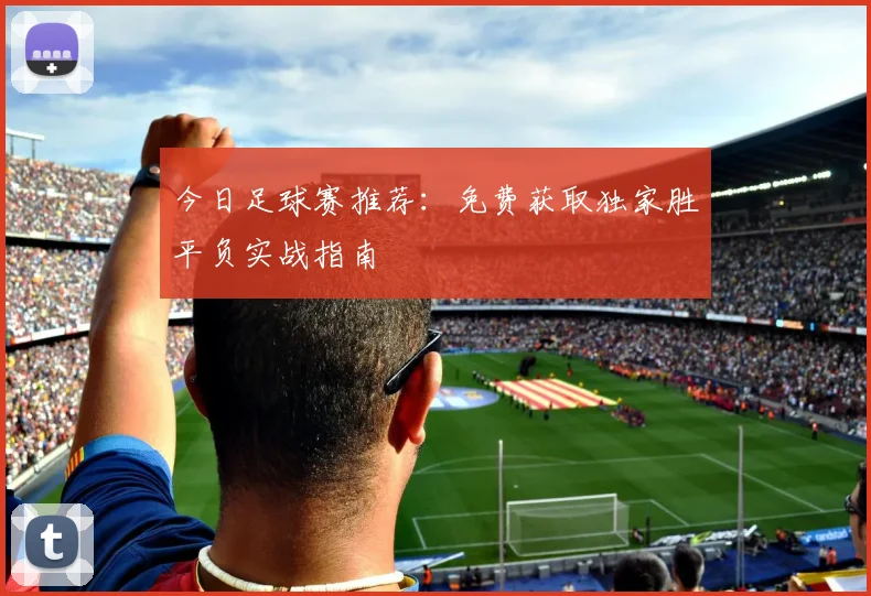 今日足球赛推荐：免费获取独家胜平负实战指南