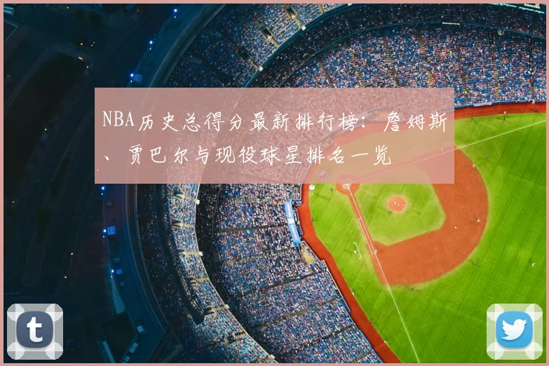 NBA历史总得分最新排行榜：詹姆斯、贾巴尔与现役球星排名一览