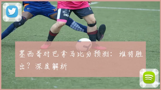 墨西哥对巴拿马比分预测：谁将胜出？深度解析