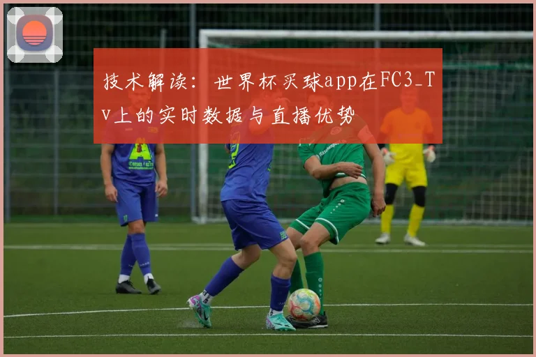 技术解读：世界杯买球app在FC3_Tv上的实时数据与直播优势