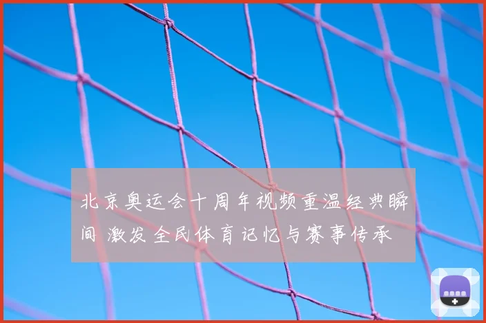 北京奥运会十周年视频重温经典瞬间 激发全民体育记忆与赛事传承