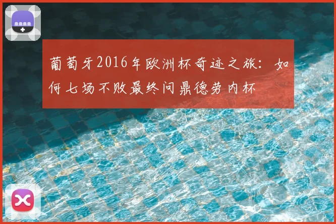 葡萄牙2016年欧洲杯奇迹之旅:如何七场不败最终问鼎德劳内杯