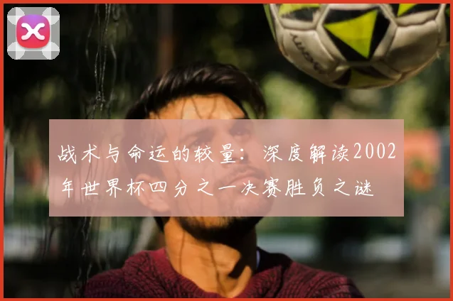 战术与命运的较量：深度解读2002年世界杯四分之一决赛胜负之谜