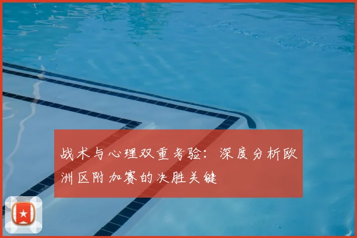 战术与心理双重考验:深度分析欧洲区附加赛的决胜关键