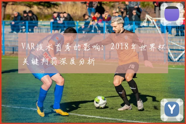 VAR技术首秀的影响:2018年世界杯关键判罚深度分析