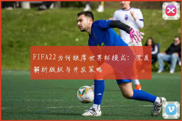 FIFA22为何缺席世界杯模式:深度解析版权与开发策略