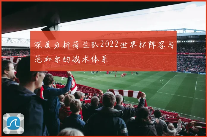 深度分析荷兰队2022世界杯阵容与范加尔的战术体系