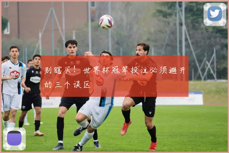 别瞎买!世界杯冠军投注必须避开的三个误区
