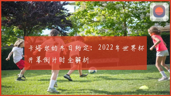 卡塔尔的冬日约定:2022年世界杯开幕倒计时全解析