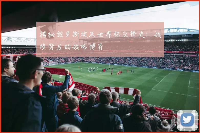 揭秘俄罗斯埃及世界杯交锋史：战绩背后的战略博弈