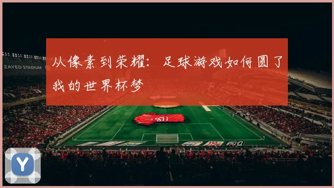 从像素到荣耀：足球游戏如何圆了我的世界杯梦