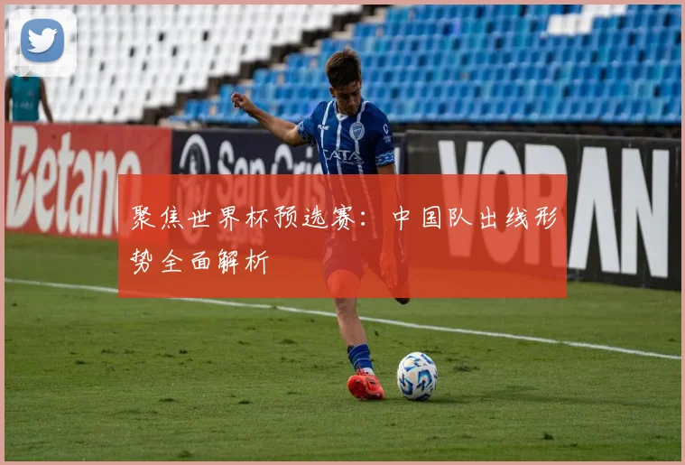 聚焦世界杯预选赛：中国队出线形势全面解析