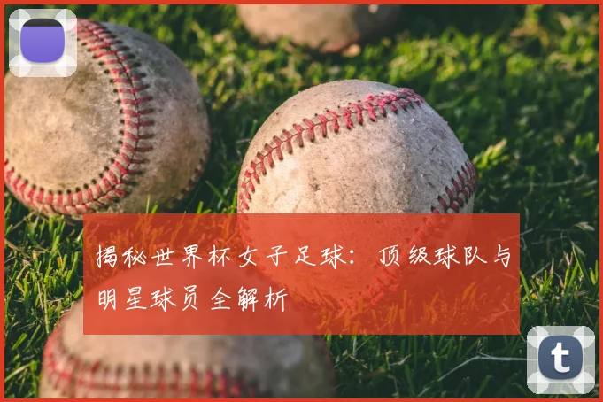 揭秘世界杯女子足球:顶级球队与明星球员全解析