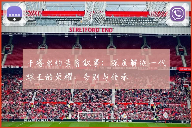 卡塔尔的黄昏叙事:深度解读一代球王的荣耀、告别与传承