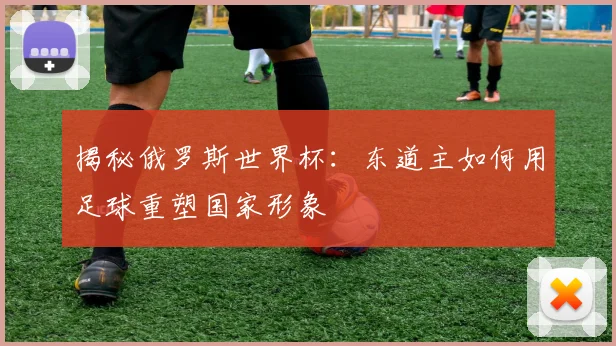 揭秘俄罗斯世界杯：东道主如何用足球重塑国家形象