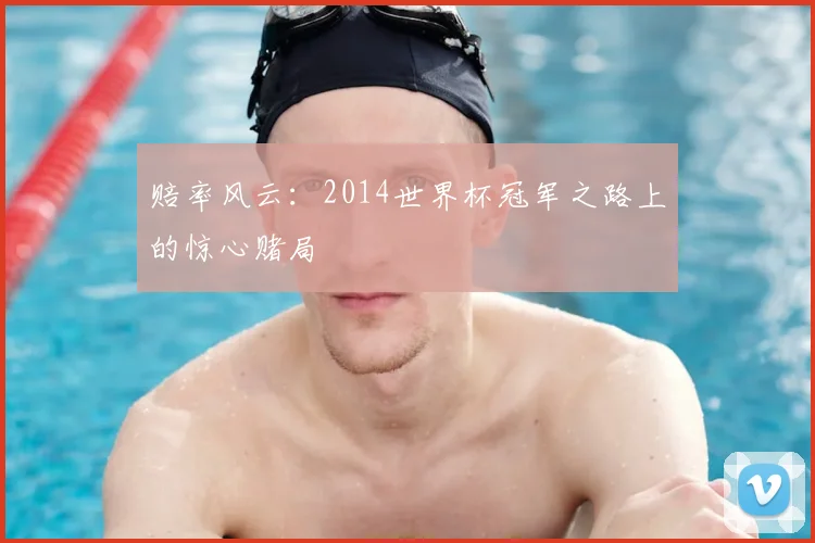 赔率风云：2014世界杯冠军之路上的惊心赌局