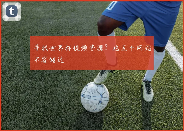 寻找世界杯视频资源？这五个网站不容错过
