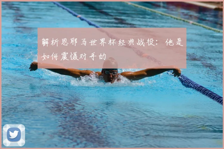 解析恩耶马世界杯经典战役：他是如何震慑对手的