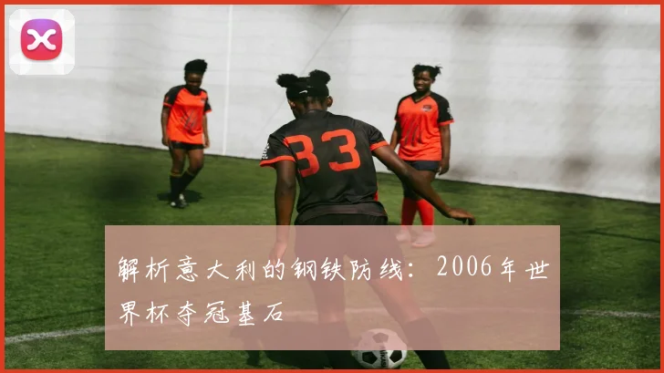 解析意大利的钢铁防线：2006年世界杯夺冠基石