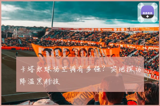 卡塔尔球场空调有多强?实地探访降温黑科技
