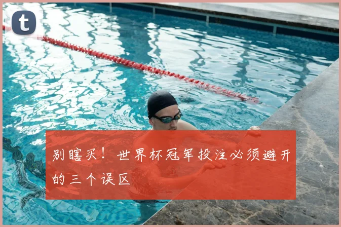 别瞎买!世界杯冠军投注必须避开的三个误区