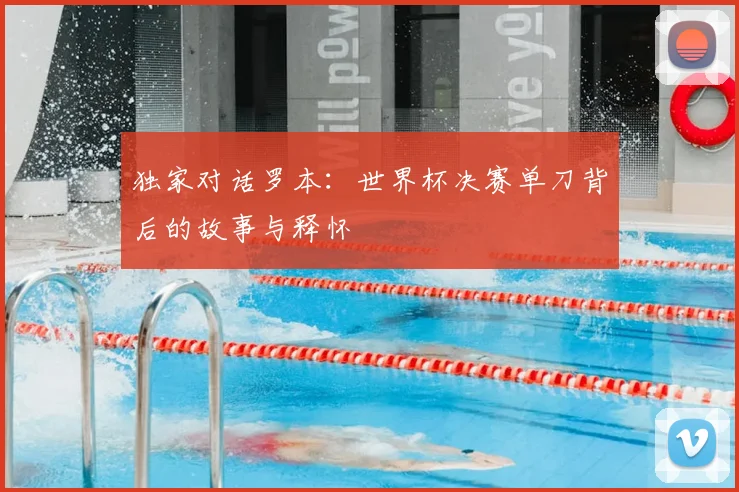 独家对话罗本：世界杯决赛单刀背后的故事与释怀