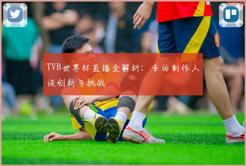 TVB世界杯直播全解析:专访制作人谈创新与挑战