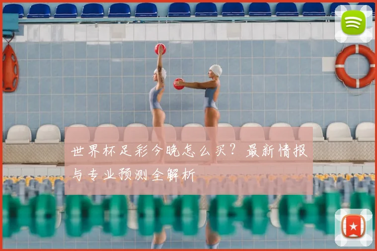世界杯足彩今晚怎么买?最新情报与专业预测全解析