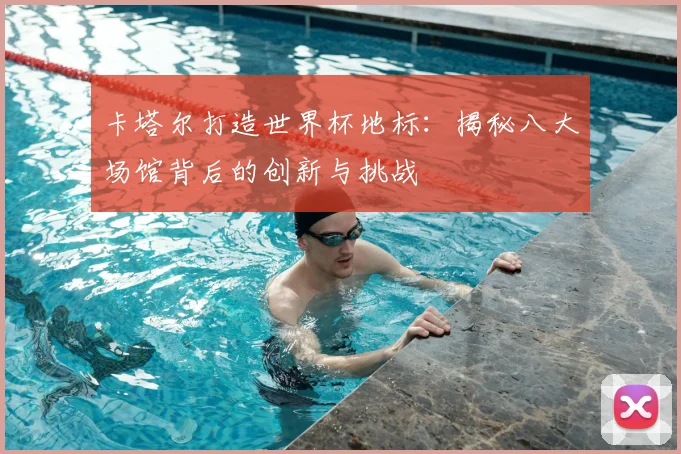 卡塔尔打造世界杯地标:揭秘八大场馆背后的创新与挑战