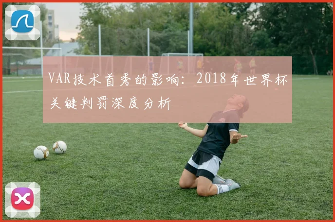 VAR技术首秀的影响:2018年世界杯关键判罚深度分析