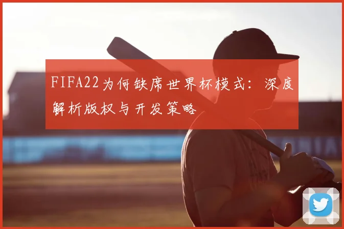 FIFA22为何缺席世界杯模式:深度解析版权与开发策略