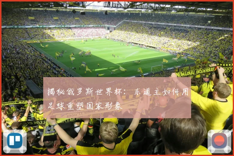揭秘俄罗斯世界杯：东道主如何用足球重塑国家形象