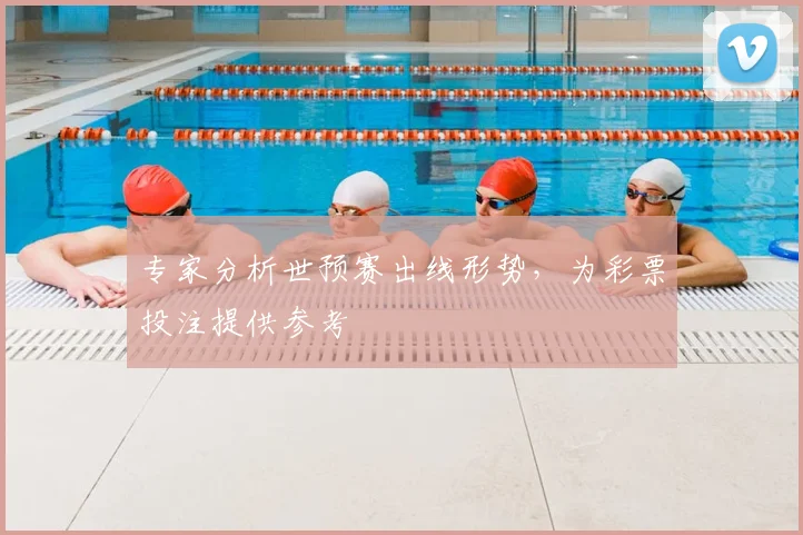 专家分析世预赛出线形势，为彩票投注提供参考