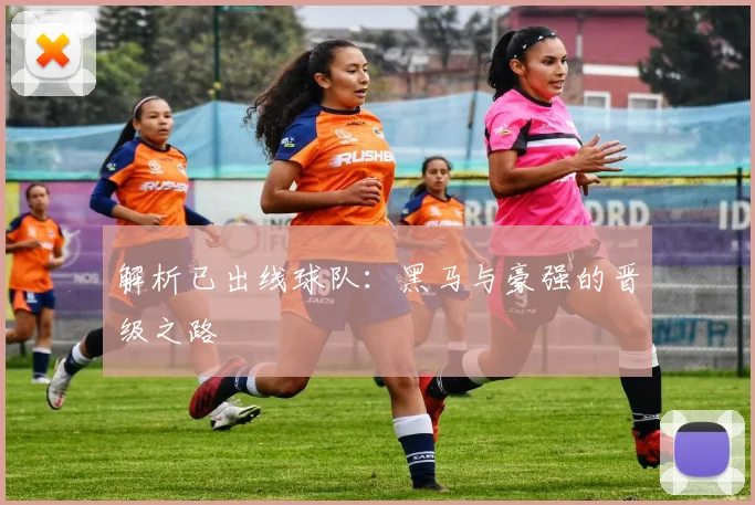 解析已出线球队：黑马与豪强的晋级之路